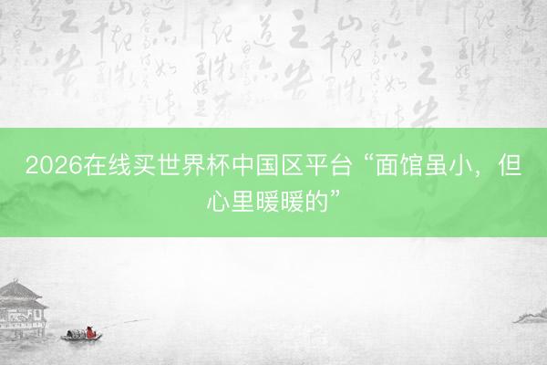 2026在线买世界杯中国区平台 “面馆虽小，但心里暖暖的”