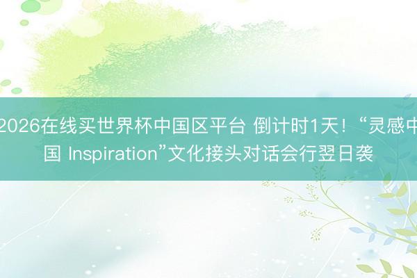 2026在线买世界杯中国区平台 倒计时1天！“灵感中国 Inspiration”文化接头对话会行翌日袭