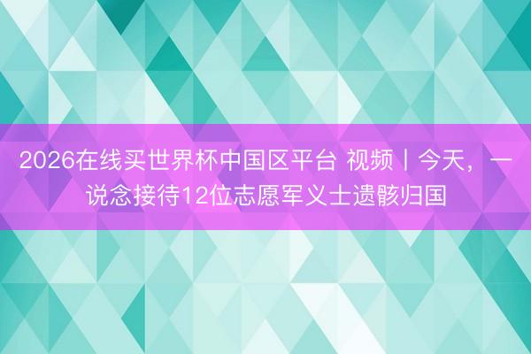 2026在线买世界杯中国区平台 视频丨今天，一说念接待12位志愿军义士遗骸归国