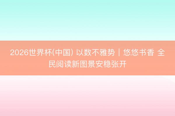 2026世界杯(中国) 以数不雅势｜悠悠书香 全民阅读新图景安稳张开