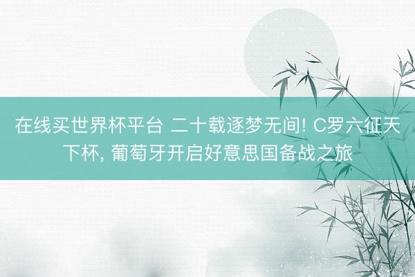 在线买世界杯平台 二十载逐梦无间! C罗六征天下杯, 葡萄牙开启好意思国备战之旅