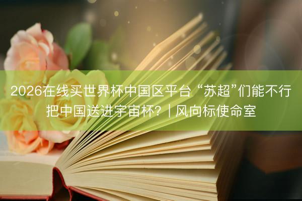 2026在线买世界杯中国区平台 “苏超”们能不行把中国送进宇宙杯?| 风向标使命室