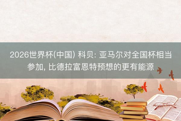 2026世界杯(中国) 科贝: 亚马尔对全国杯相当参加， 比德拉富恩特预想的更有能源