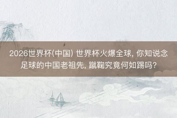 2026世界杯(中国) 世界杯火爆全球， 你知说念足球的中国老祖先， 蹴鞠究竟何如踢吗?