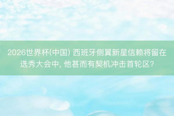 2026世界杯(中国) 西班牙侧翼新星信赖将留在选秀大会中, 他甚而有契机冲击首轮区?