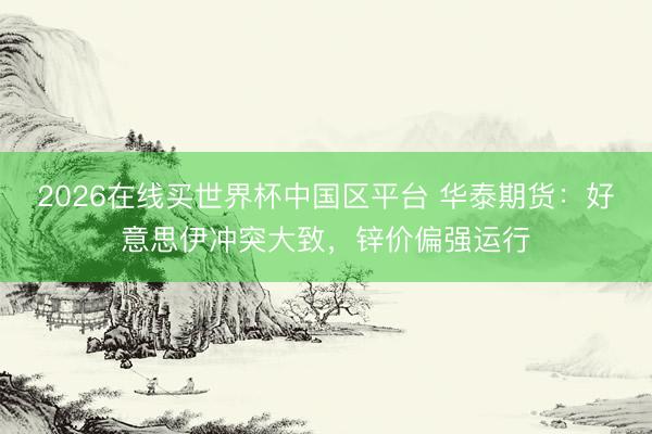 2026在线买世界杯中国区平台 华泰期货：好意思伊冲突大致，锌价偏强运行
