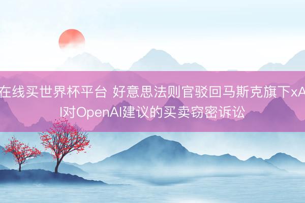 在线买世界杯平台 好意思法则官驳回马斯克旗下xAI对OpenAI建议的买卖窃密诉讼