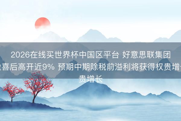 2026在线买世界杯中国区平台 好意思联集团盈喜后高开近9% 预期中期除税前溢利将获得权贵增长