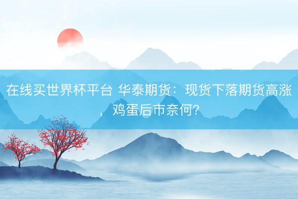 在线买世界杯平台 华泰期货：现货下落期货高涨，鸡蛋后市奈何？