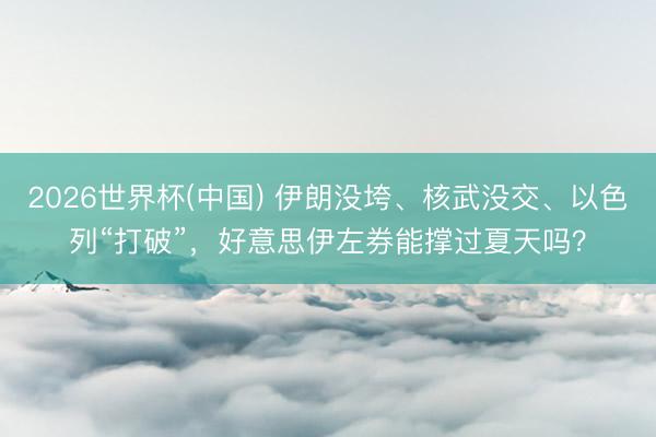 2026世界杯(中国) 伊朗没垮、核武没交、以色列“打破”，好意思伊左券能撑过夏天吗？
