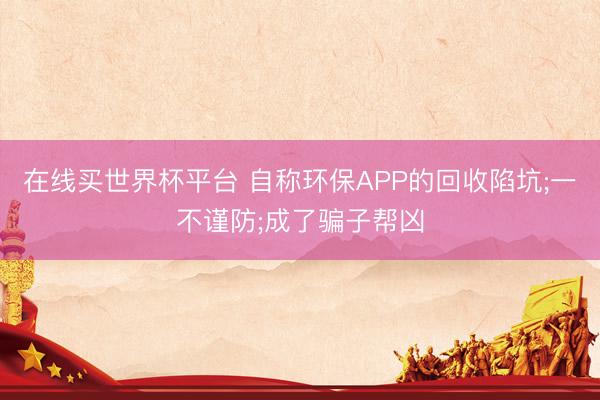 在线买世界杯平台 自称环保APP的回收陷坑;一不谨防;成了骗子帮凶
