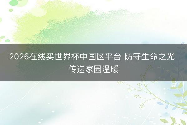 2026在线买世界杯中国区平台 防守生命之光 传递家园温暖