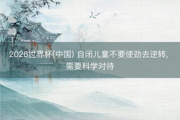 2026世界杯(中国) 自闭儿童不要使劲去逆转， 需要科学对待
