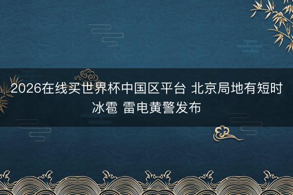 2026在线买世界杯中国区平台 北京局地有短时冰雹 雷电黄警发布