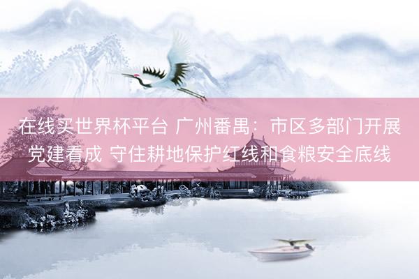 在线买世界杯平台 广州番禺：市区多部门开展党建看成 守住耕地保护红线和食粮安全底线