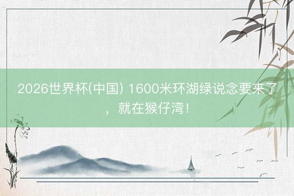 2026世界杯(中国) 1600米环湖绿说念要来了，就在猴仔湾！
