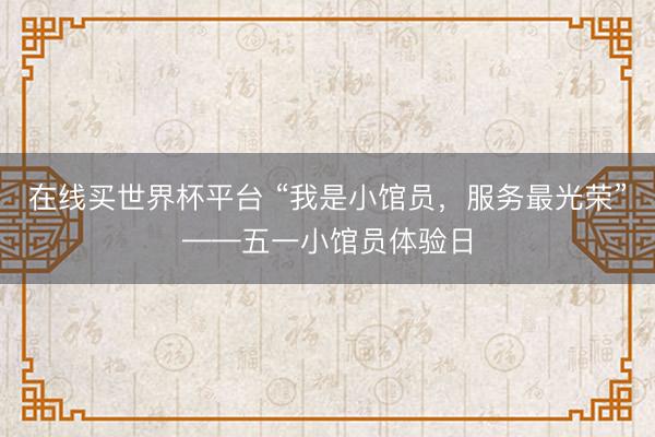 在线买世界杯平台 “我是小馆员，服务最光荣”——五一小馆员体验日