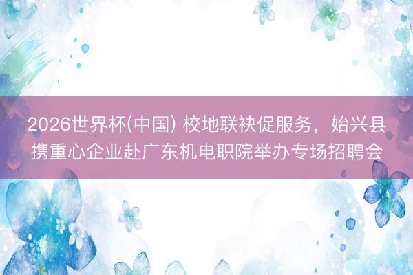 2026世界杯(中国) 校地联袂促服务，始兴县携重心企业赴广东机电职院举办专场招聘会