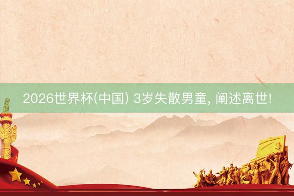 2026世界杯(中国) 3岁失散男童， 阐述离世!