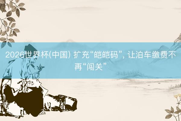2026世界杯(中国) 扩充“皑皑码”, 让泊车缴费不再“闯关”