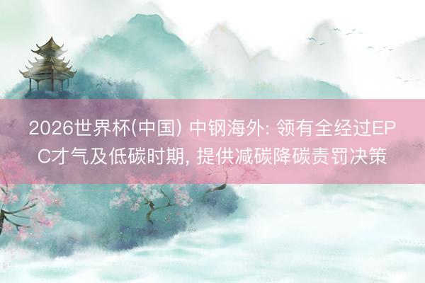 2026世界杯(中国) 中钢海外: 领有全经过EPC才气及低碳时期， 提供减碳降碳责罚决策