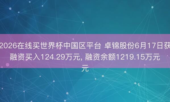 2026在线买世界杯中国区平台 卓锦股份6月17日获融资买入124.29万元， 融资余额1219.15万元