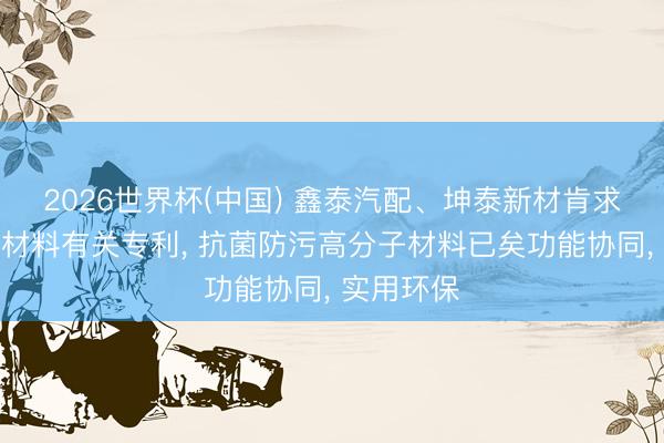 2026世界杯(中国) 鑫泰汽配、坤泰新材肯求抗菌复合材料有关专利， 抗菌防污高分子材料已矣功能协同， 实用环保