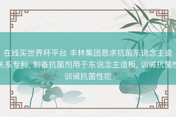 在线买世界杯平台 丰林集团恳求抗菌东说念主造板关系专利， 制备抗菌剂用于东说念主造板， 训诫抗菌性能