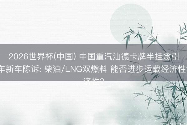2026世界杯(中国) 中国重汽汕德卡牌半挂念引车新车陈诉: 柴油/LNG双燃料 能否进步运载经济性?