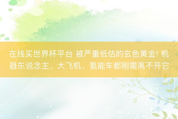 在线买世界杯平台 被严重低估的玄色黄金! 机器东说念主、大飞机、氢能车都刚需离不开它