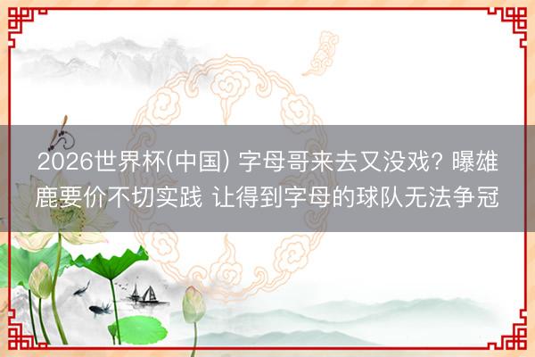 2026世界杯(中国) 字母哥来去又没戏? 曝雄鹿要价不切实践 让得到字母的球队无法争冠