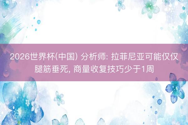 2026世界杯(中国) 分析师: 拉菲尼亚可能仅仅腿筋垂死, 商量收复技巧少于1周