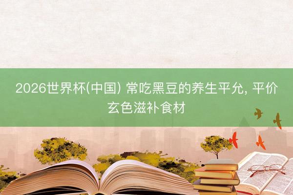 2026世界杯(中国) 常吃黑豆的养生平允, 平价玄色滋补食材