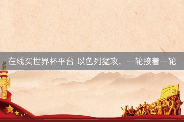 在线买世界杯平台 以色列猛攻，一轮接着一轮