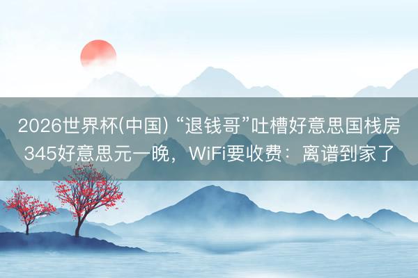 2026世界杯(中国) “退钱哥”吐槽好意思国栈房345好意思元一晚,WiFi要收费:离谱到家了