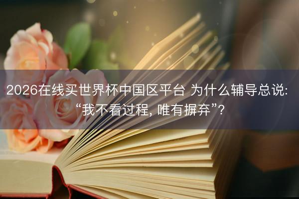 2026在线买世界杯中国区平台 为什么辅导总说: “我不看过程, 唯有摒弃”?