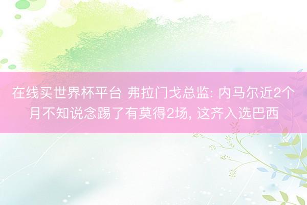 在线买世界杯平台 弗拉门戈总监: 内马尔近2个月不知说念踢了有莫得2场, 这齐入选巴西